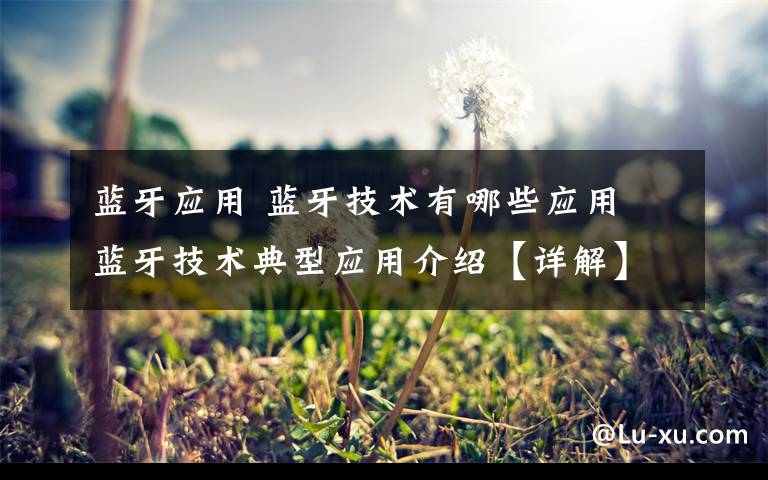 蓝牙应用 蓝牙技术有哪些应用 蓝牙技术典型应用介绍【详解】