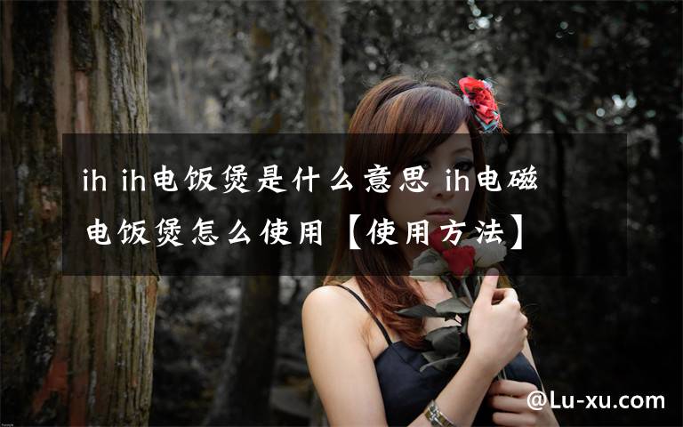 ih ih电饭煲是什么意思 ih电磁电饭煲怎么使用【使用方法】