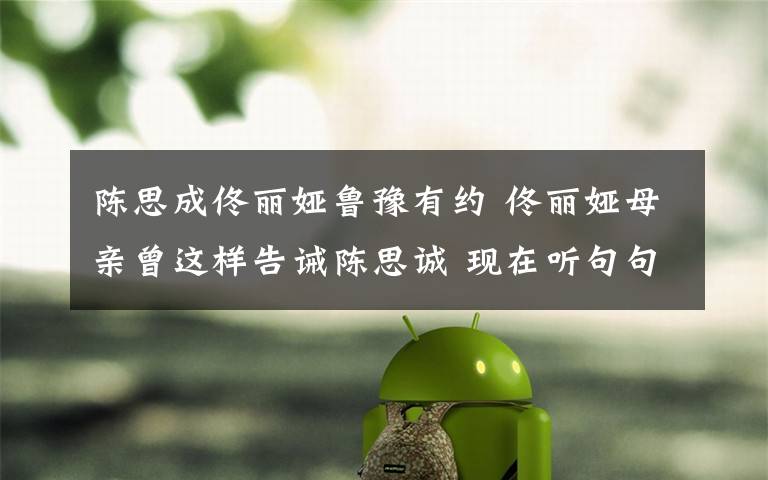 陈思成佟丽娅鲁豫有约 佟丽娅母亲曾这样告诫陈思诚 现在听句句刺耳!