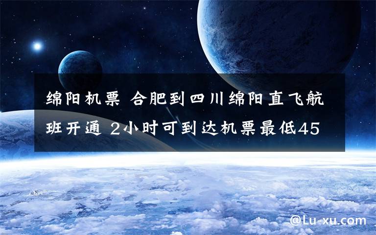 绵阳机票 合肥到四川绵阳直飞航班开通 2小时可到达机票最低450元