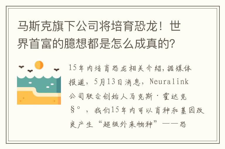 马斯克旗下公司将培育恐龙!世界首富的臆想都是怎么成真的?