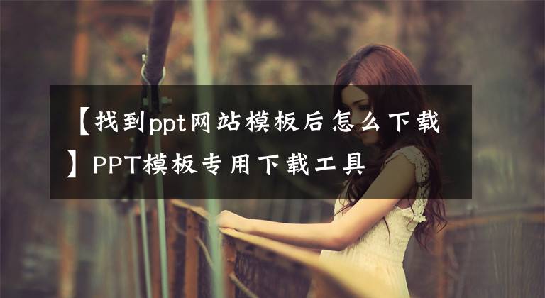 【找到ppt网站模板后怎么下载】PPT模板专用下载工具