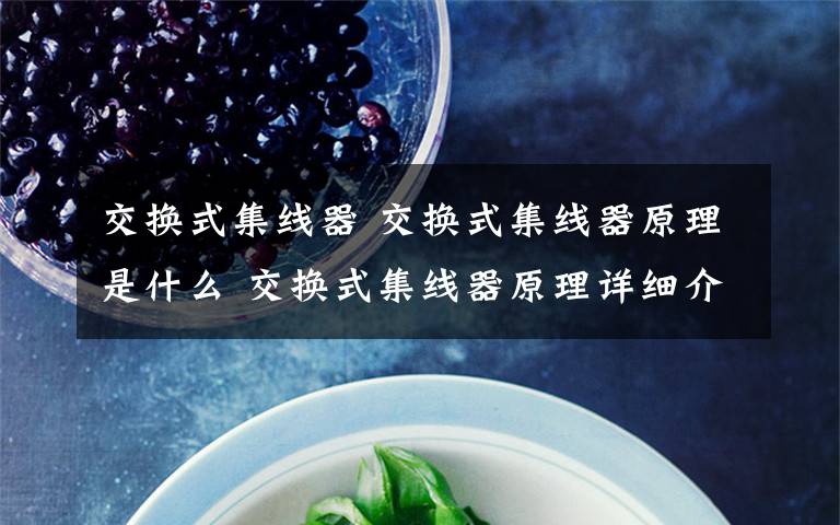 交换式集线器 交换式集线器原理是什么 交换式集线器原理详细介绍【详解】