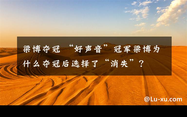 梁博夺冠 “好声音”冠军梁博为什么夺冠后选择了“消失”?