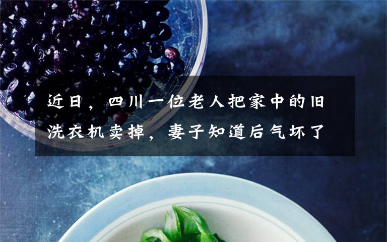 近日,四川一位老人把家中的旧洗衣机卖掉,妻子知道后气坏了,说出真相两人心急如焚……