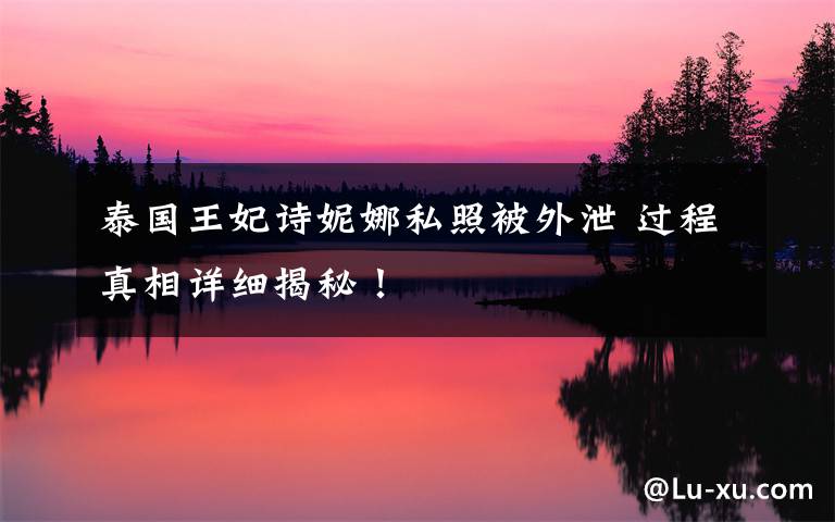 泰国王妃诗妮娜私照被外泄 过程真相详细揭秘!