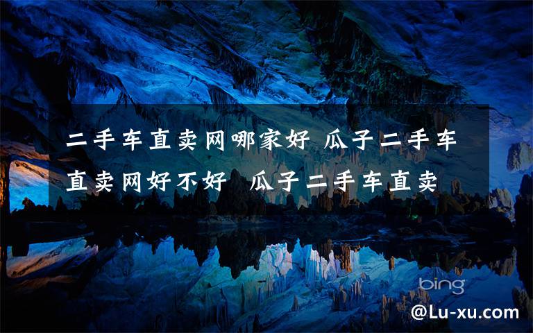二手车直卖网哪家好 瓜子二手车直卖网好不好  瓜子二手车直卖网可不可靠【详解】
