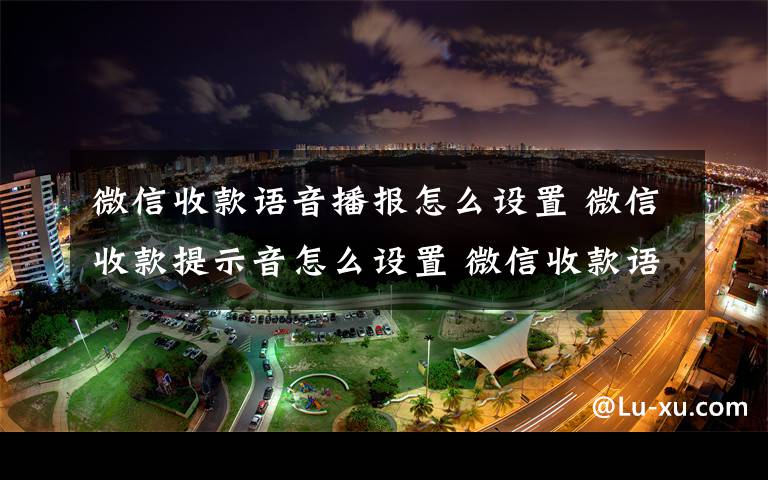 微信收款语音播报怎么设置 微信收款提示音怎么设置 微信收款语音播报设置方法