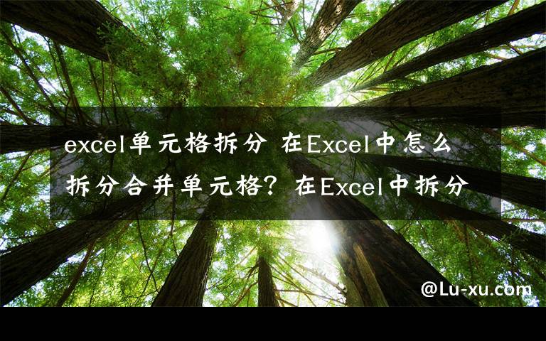 excel单元格拆分 在Excel中怎么拆分合并单元格?在Excel中拆分合并单元格方法