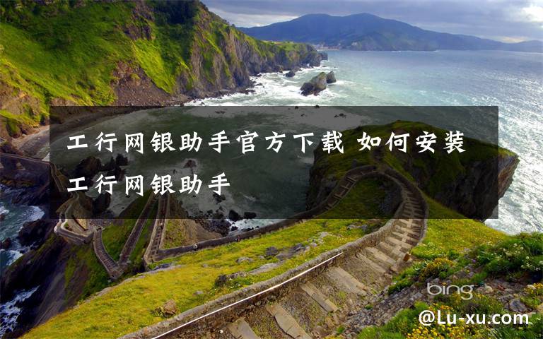 工行网银助手官方下载 如何安装工行网银助手