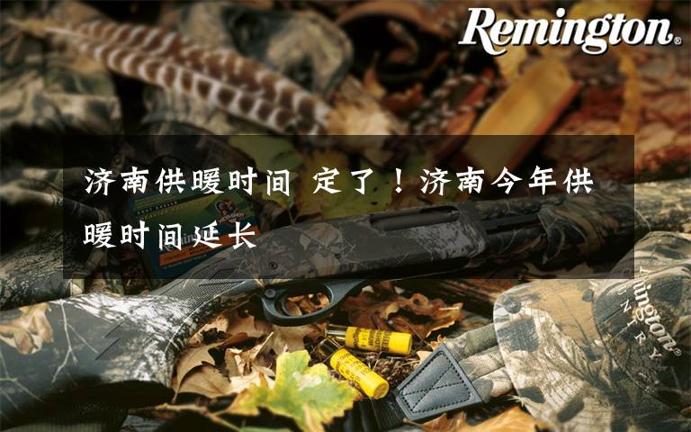 济南供暖时间 定了!济南今年供暖时间延长