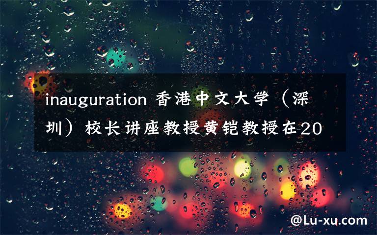 inauguration 香港中文大学(深圳)校长讲座教授黄铠教授在2019年开学典礼上的致辞