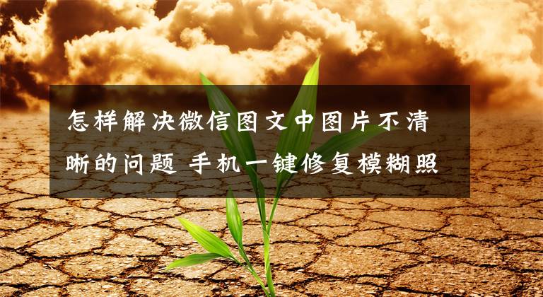 怎样解决微信图文中图片不清晰的问题 手机一键修复模糊照片