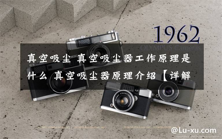 真空吸尘 真空吸尘器工作原理是什么 真空吸尘器原理介绍【详解】