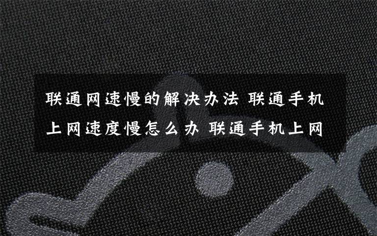 联通网速慢的解决办法 联通手机上网速度慢怎么办 联通手机上网速度慢解决方法