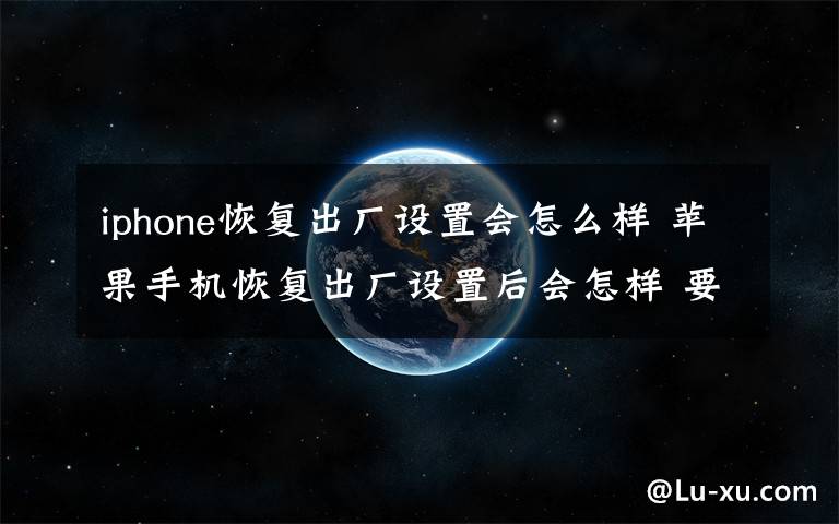 iphone恢复出厂设置会怎么样 苹果手机恢复出厂设置后会怎样 要注意什么