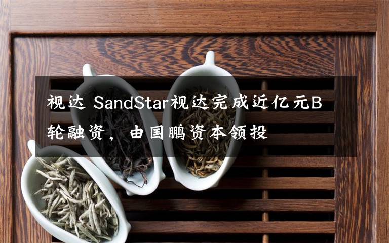 视达 SandStar视达完成近亿元B轮融资,由国鹏资本领投