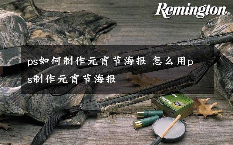 ps如何制作元宵节海报 怎么用ps制作元宵节海报