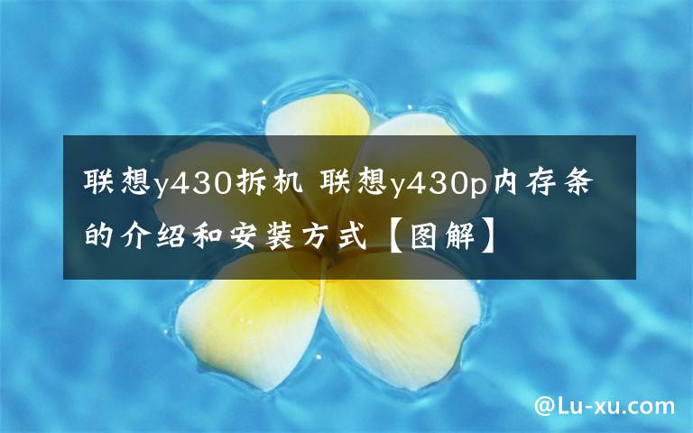 联想y430拆机 联想y430p内存条的介绍和安装方式【图解】