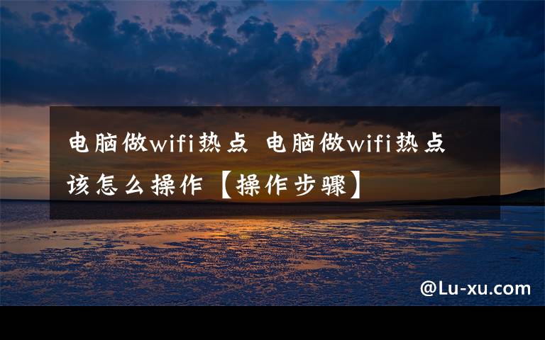 电脑做wifi热点 电脑做wifi热点该怎么操作【操作步骤】