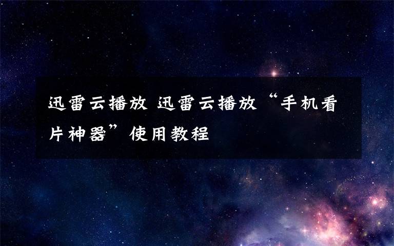 迅雷云播放 迅雷云播放“手机看片神器”使用教程