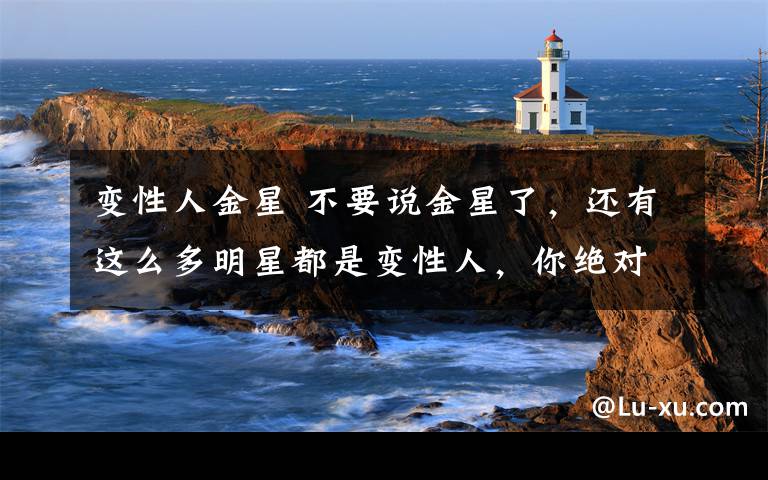 变性人金星 不要说金星了,还有这么多明星都是变性人,你绝对看不出来