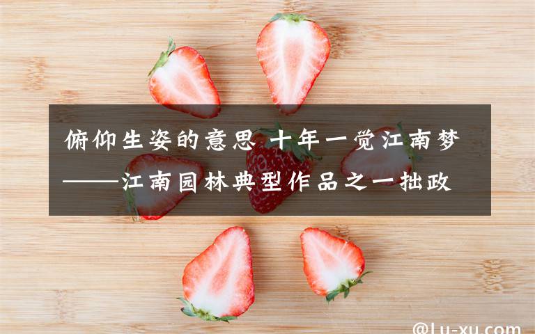 俯仰生姿的意思 十年一觉江南梦——江南园林典型作品之一拙政园