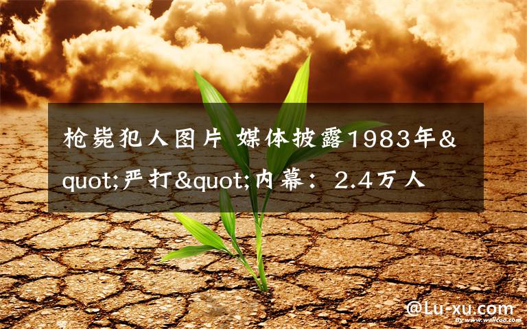 枪毙犯人图片 媒体披露1983年"严打"内幕:2.4万人被处决