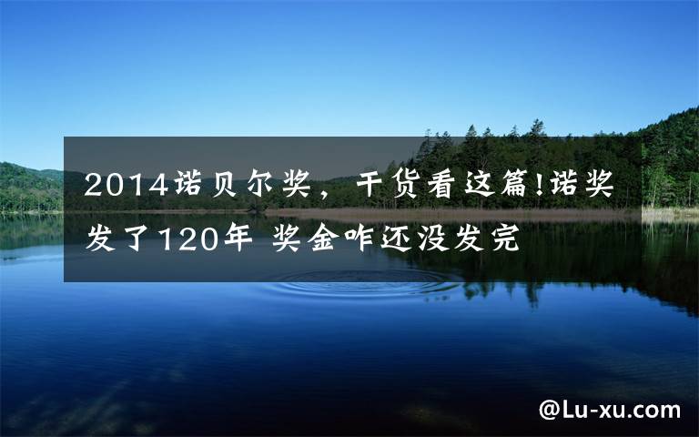 2014诺贝尔奖,干货看这篇!诺奖发了120年 奖金咋还没发完