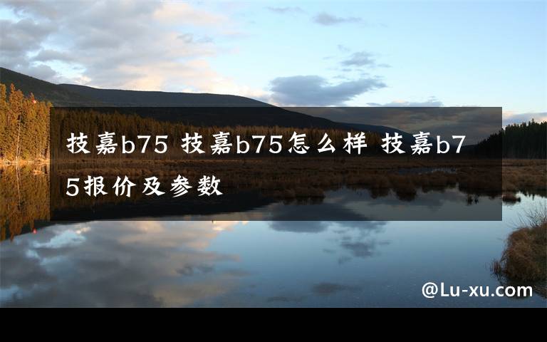 技嘉b75 技嘉b75怎么样 技嘉b75报价及参数