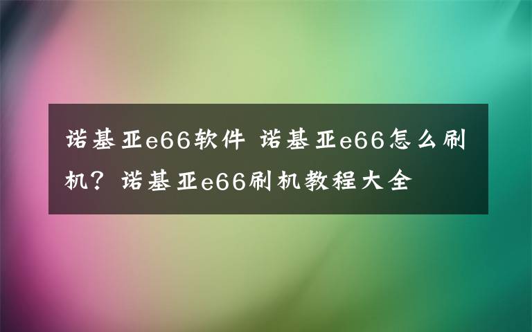 诺基亚e66软件 诺基亚e66怎么刷机?诺基亚e66刷机教程大全