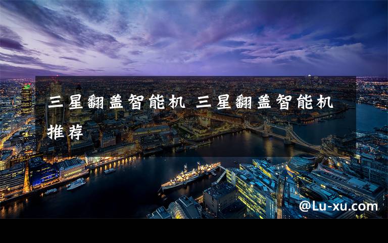 三星翻盖智能机 三星翻盖智能机推荐