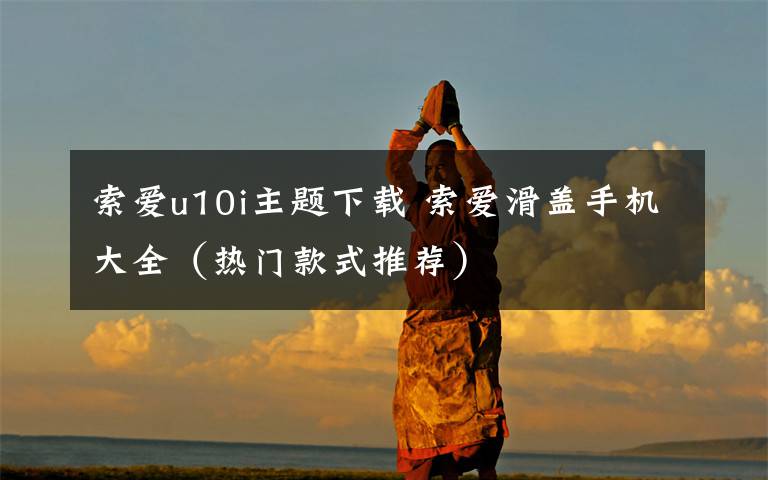 索爱u10i主题下载 索爱滑盖手机大全(热门款式推荐)