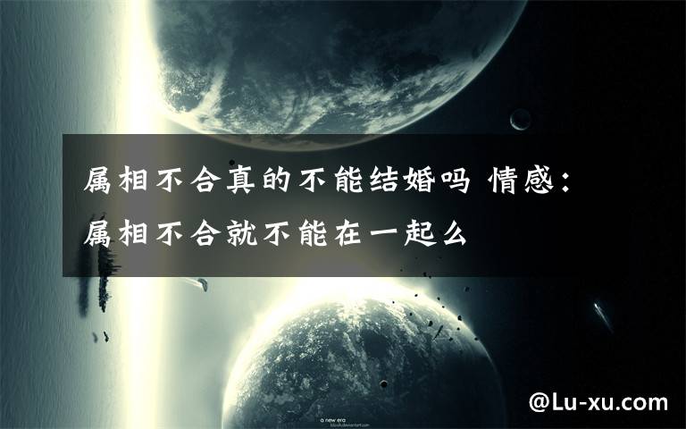 属相不合真的不能结婚吗 情感:属相不合就不能在一起么