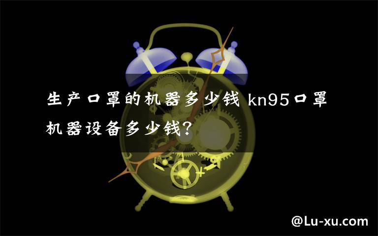 生产口罩的机器多少钱 kn95口罩机器设备多少钱?