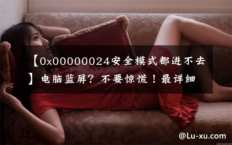 【0x00000024安全模式都进不去】电脑蓝屏?不要惊慌!最详细的蓝屏代码大全
