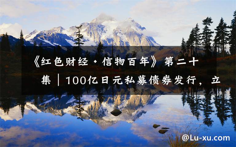 《红色财经·信物百年》第二十七集|100亿日元私募债券发行,立刻被抢购一空!新中国第一支海外债券,太火了→