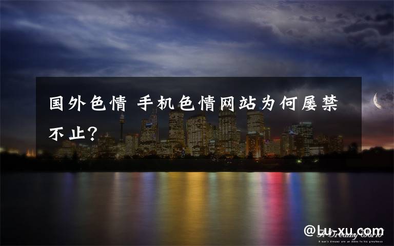 国外色情 手机色情网站为何屡禁不止?