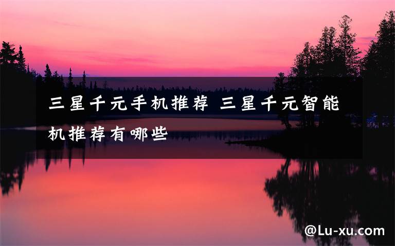三星千元手机推荐 三星千元智能机推荐有哪些