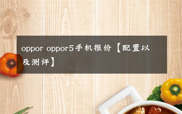 oppor oppor5手机报价【配置以及测评】