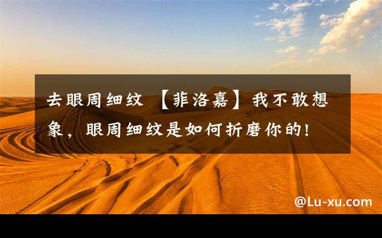 去眼周细纹 【菲洛嘉】我不敢想象，眼周细纹是如何折磨你的!