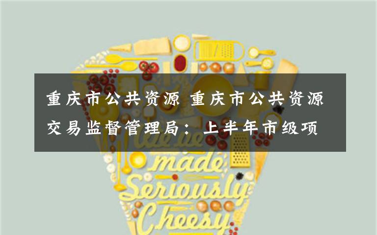 重庆市公共资源 重庆市公共资源交易监督管理局:上半年市级项目招投标成交金额达645.6亿元