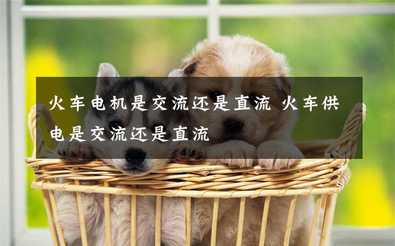 火车电机是交流还是直流 火车供电是交流还是直流
