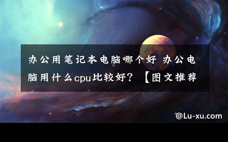 办公用笔记本电脑哪个好 办公电脑用什么cpu比较好?【图文推荐】
