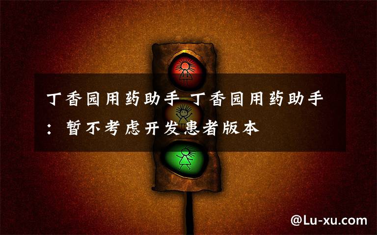 丁香园用药助手 丁香园用药助手:暂不考虑开发患者版本