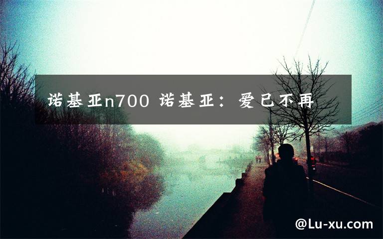 诺基亚n700 诺基亚:爱已不再