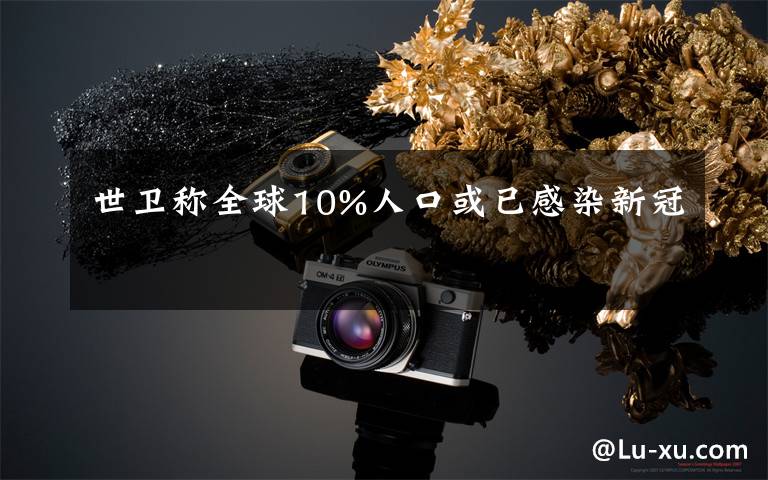 世卫称全球10%人口或已感染新冠