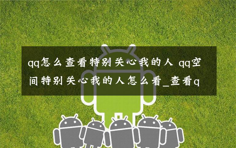 qq怎么查看特别关心我的人 qq空间特别关心我的人怎么看_查看qq空间谁特别关心了我的方法