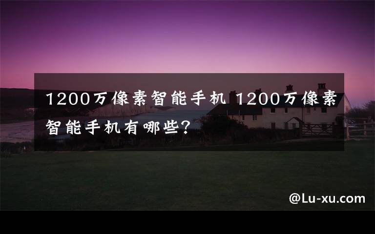 1200万像素智能手机 1200万像素智能手机有哪些?