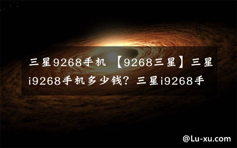 三星9268手机 【9268三星】三星i9268手机多少钱?三星i9268手机的价格及评测
